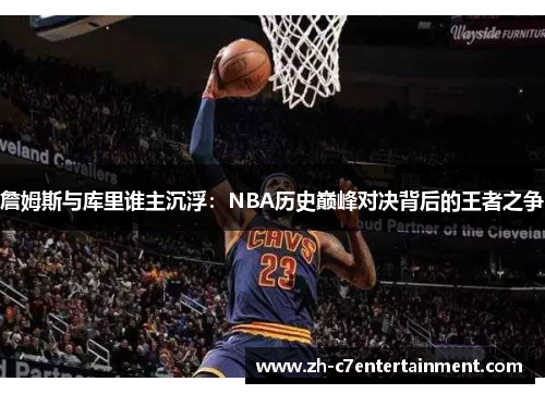 詹姆斯与库里谁主沉浮：NBA历史巅峰对决背后的王者之争